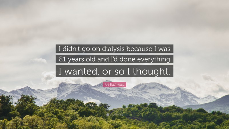 Art Buchwald Quote: “I didn’t go on dialysis because I was 81 years old and I’d done everything I wanted, or so I thought.”