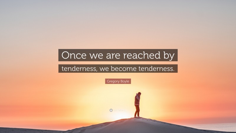 Gregory Boyle Quote: “Once we are reached by tenderness, we become tenderness.”