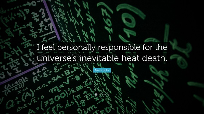 Niels Bohr Quote: “I feel personally responsible for the universe’s inevitable heat death.”