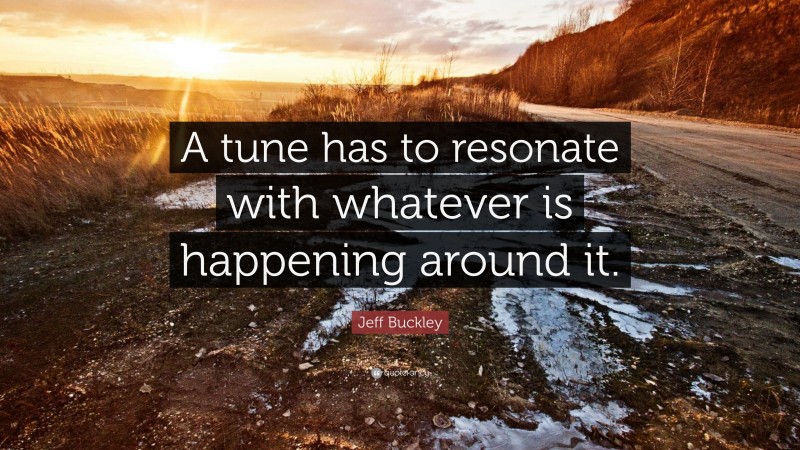 Jeff Buckley Quote: “A tune has to resonate with whatever is happening around it.”