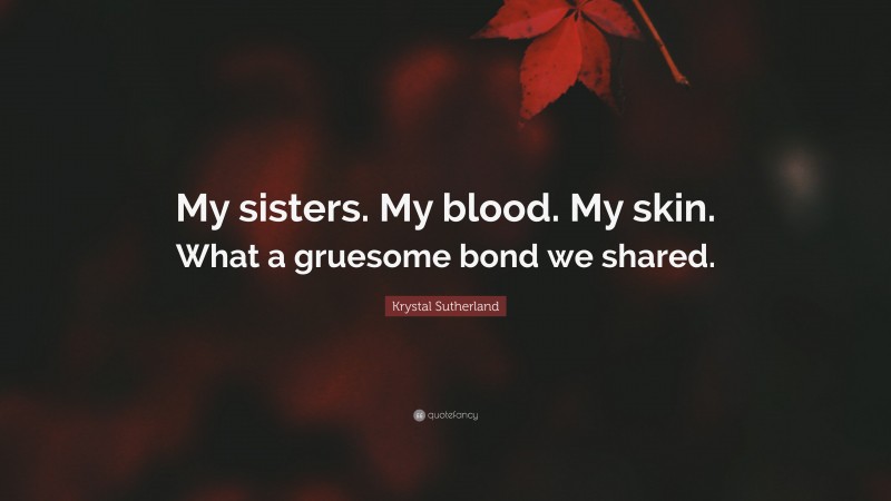 Krystal Sutherland Quote: “My sisters. My blood. My skin. What a gruesome bond we shared.”