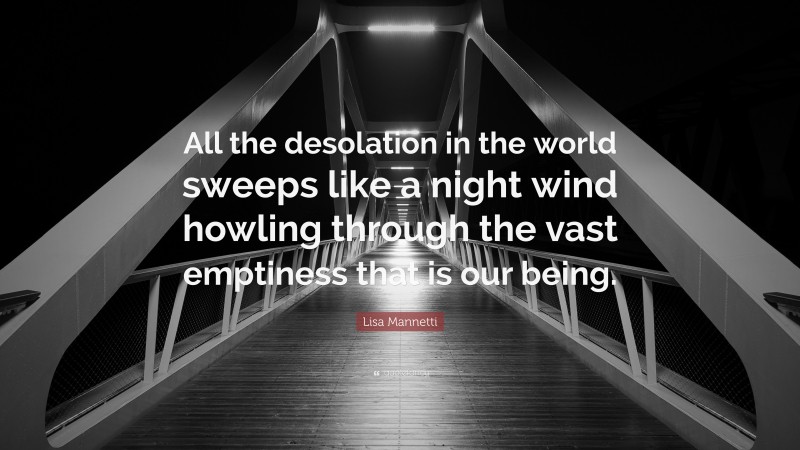 Lisa Mannetti Quote: “All the desolation in the world sweeps like a night wind howling through the vast emptiness that is our being.”