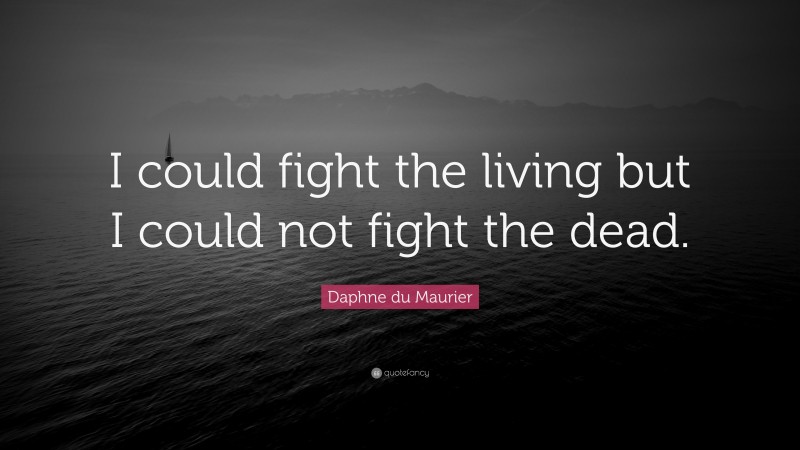 Daphne du Maurier Quote: “I could fight the living but I could not fight the dead.”