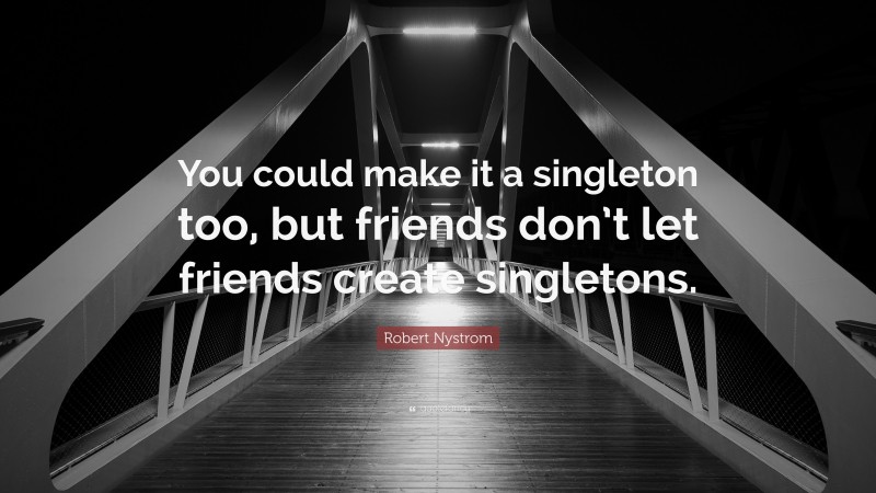 Robert Nystrom Quote: “You could make it a singleton too, but friends don’t let friends create singletons.”