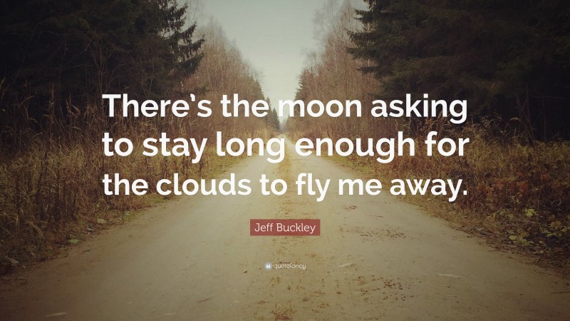 Jeff Buckley Quote: “There’s the moon asking to stay long enough for the clouds to fly me away.”