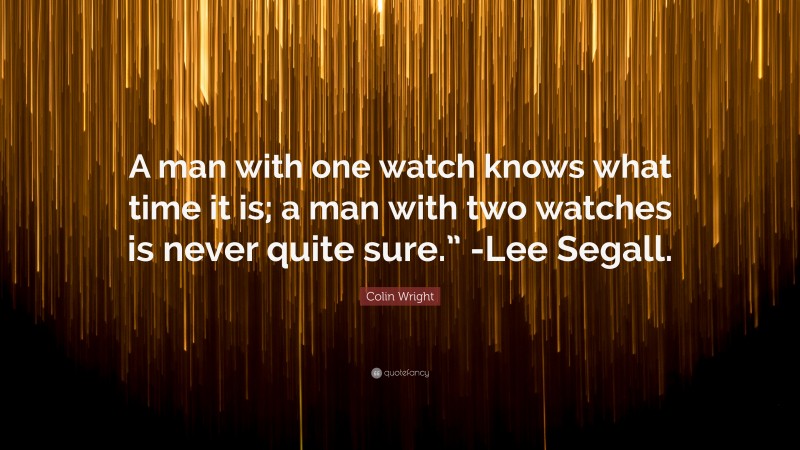 Colin Wright Quote: “A man with one watch knows what time it is; a man with two watches is never quite sure.” -Lee Segall.”