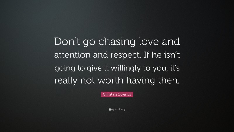 Christine Zolendz Quote: “Don’t go chasing love and attention and respect. If he isn’t going to give it willingly to you, it’s really not worth having then.”