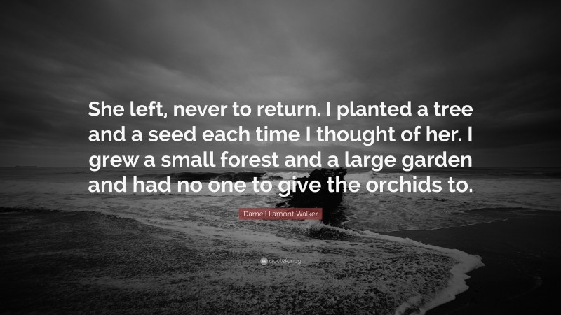Darnell Lamont Walker Quote: “She left, never to return. I planted a tree and a seed each time I thought of her. I grew a small forest and a large garden and had no one to give the orchids to.”