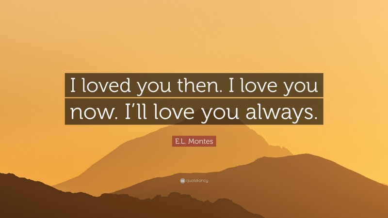 E.L. Montes Quote: “I loved you then. I love you now. I’ll love you always.”