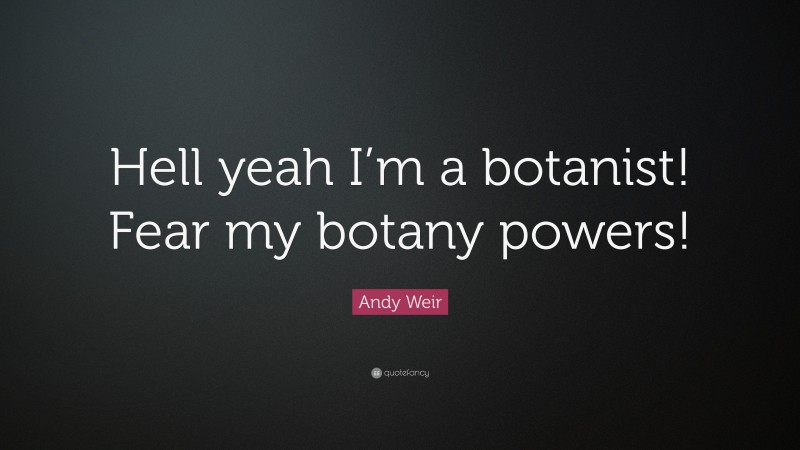 Andy Weir Quote: “Hell yeah I’m a botanist! Fear my botany powers!”