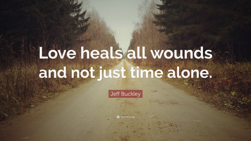 Jeff Buckley Quote: “Love heals all wounds and not just time alone.”
