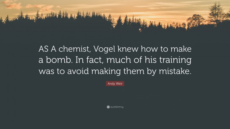 Andy Weir Quote: “AS A chemist, Vogel knew how to make a bomb. In fact, much of his training was to avoid making them by mistake.”