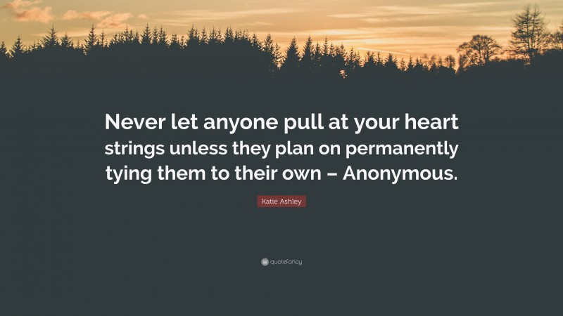 Katie Ashley Quote: “Never let anyone pull at your heart strings unless they plan on permanently tying them to their own – Anonymous.”