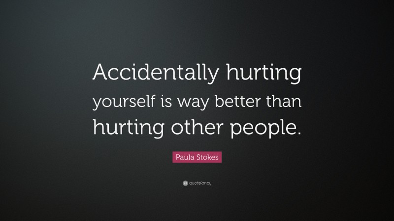 Paula Stokes Quote: “Accidentally hurting yourself is way better than hurting other people.”