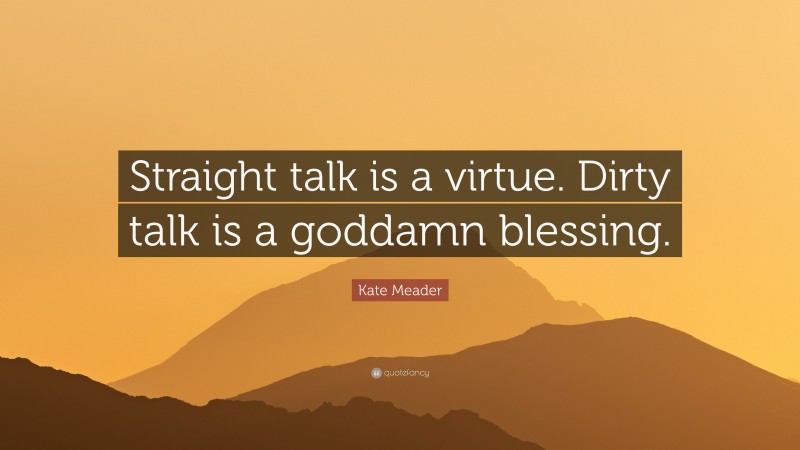 Kate Meader Quote: “Straight talk is a virtue. Dirty talk is a goddamn blessing.”