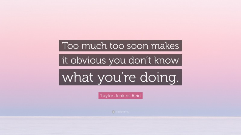 Taylor Jenkins Reid Quote: “Too much too soon makes it obvious you don’t know what you’re doing.”