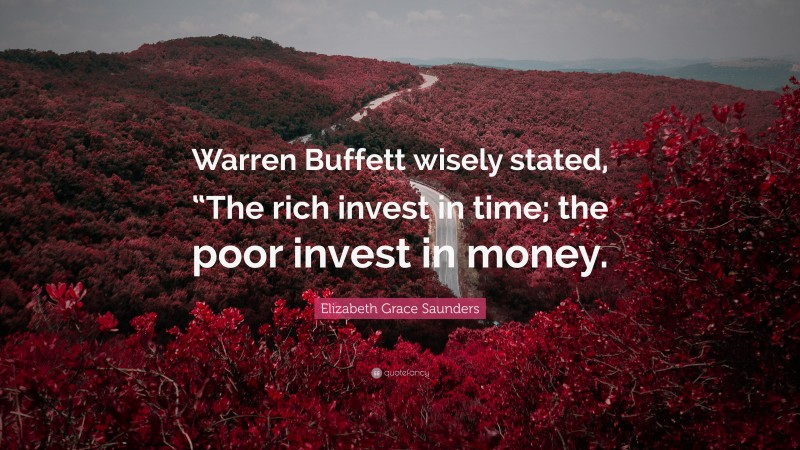 Elizabeth Grace Saunders Quote: “Warren Buffett wisely stated, “The rich invest in time; the poor invest in money.”