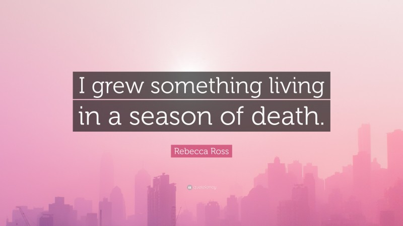 Rebecca Ross Quote: “I grew something living in a season of death.”