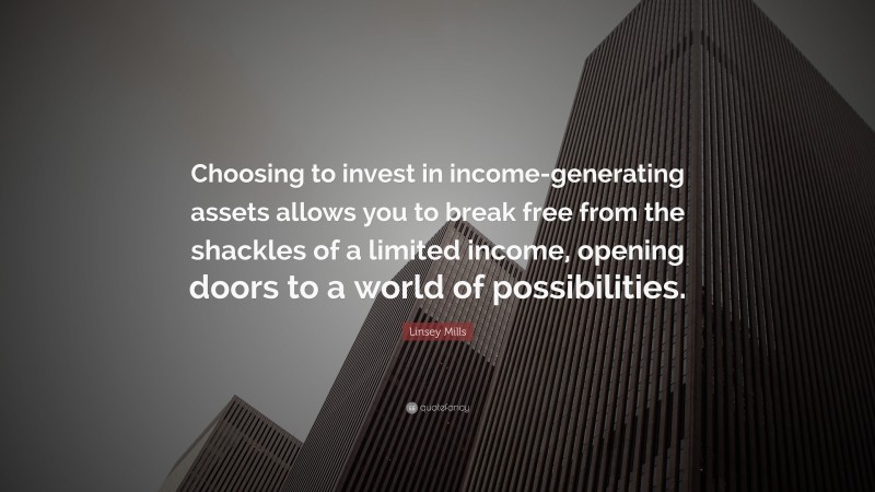 Linsey Mills Quote: “Choosing to invest in income-generating assets allows you to break free from the shackles of a limited income, opening doors to a world of possibilities.”