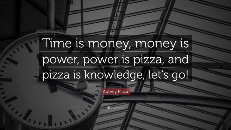 Aubrey Plaza Quote: “Time is money, money is power, power is pizza, and pizza is knowledge, let’s go!”