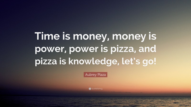Aubrey Plaza Quote: “Time is money, money is power, power is pizza, and pizza is knowledge, let’s go!”