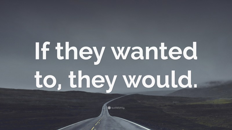 “If they wanted to, they would.” — Desktop Wallpaper