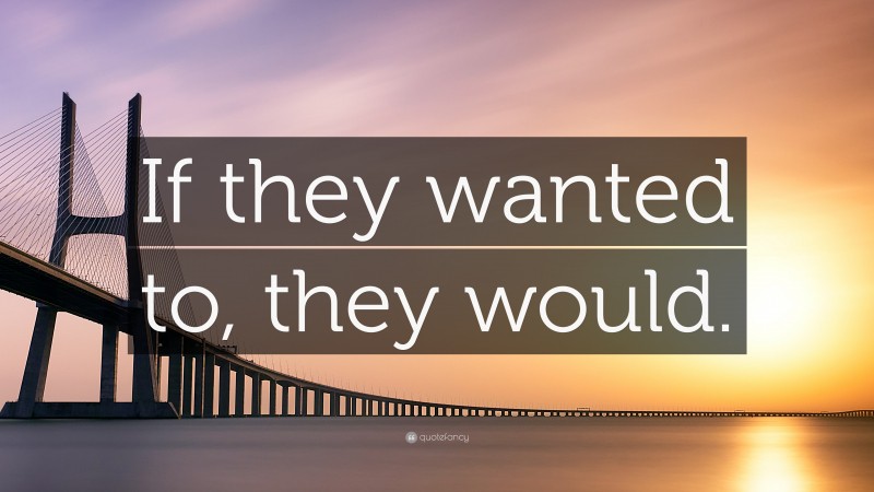 “If they wanted to, they would.” — Desktop Wallpaper