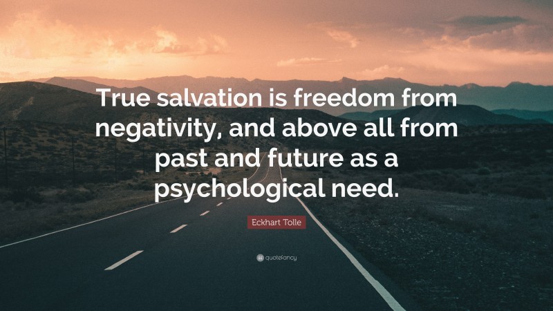 Eckhart Tolle Quote: “True salvation is freedom from negativity, and above all from past and future as a psychological need.”