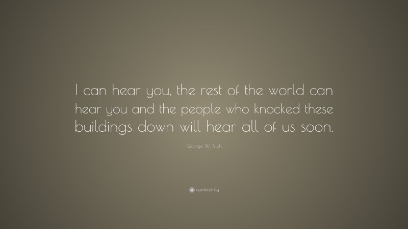 George W. Bush Quote: “I can hear you, the rest of the world can hear you and the people who knocked these buildings down will hear all of us soon.”