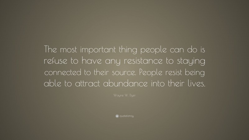 Wayne W. Dyer Quote: “The most important thing people can do is refuse to have any resistance to staying connected to their source. People resist being able to attract abundance into their lives.”