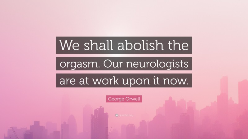 George Orwell Quote: “We shall abolish the orgasm. Our neurologists are at work upon it now.”