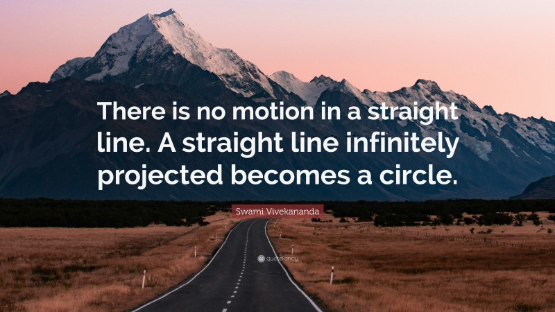 Swami Vivekananda Quote: “There is no motion in a straight line. A straight line infinitely projected becomes a circle.”