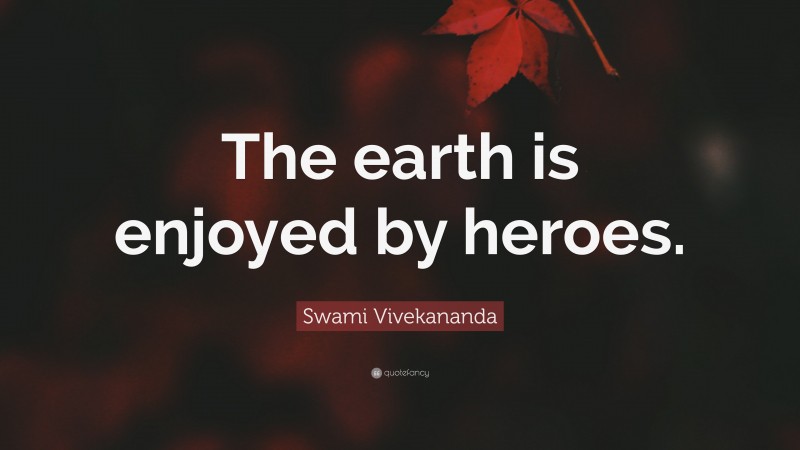 Swami Vivekananda Quote: “The earth is enjoyed by heroes.”
