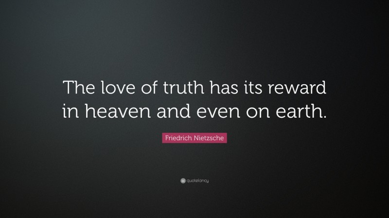 Friedrich Nietzsche Quote: “The love of truth has its reward in heaven and even on earth.”
