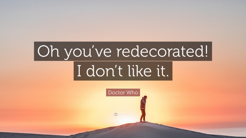 Doctor Who Quote: “Oh you’ve redecorated! I don’t like it.”