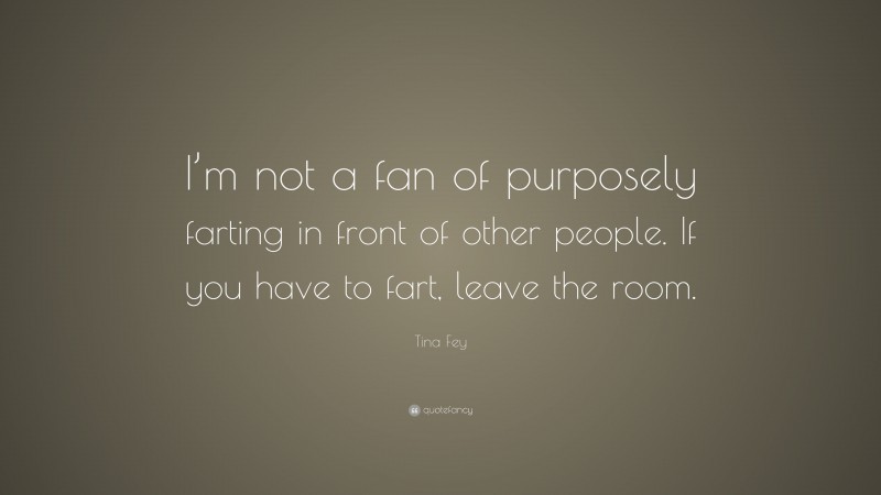 Tina Fey Quote: “I’m not a fan of purposely farting in front of other people. If you have to fart, leave the room.”