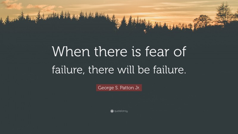 George S. Patton Jr. Quote: “When there is fear of failure, there will be failure.”