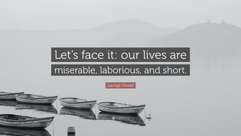 George Orwell Quote: “Let’s face it: our lives are miserable, laborious, and short.”