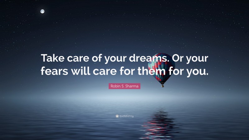 Robin S. Sharma Quote: “Take care of your dreams. Or your fears will care for them for you.”
