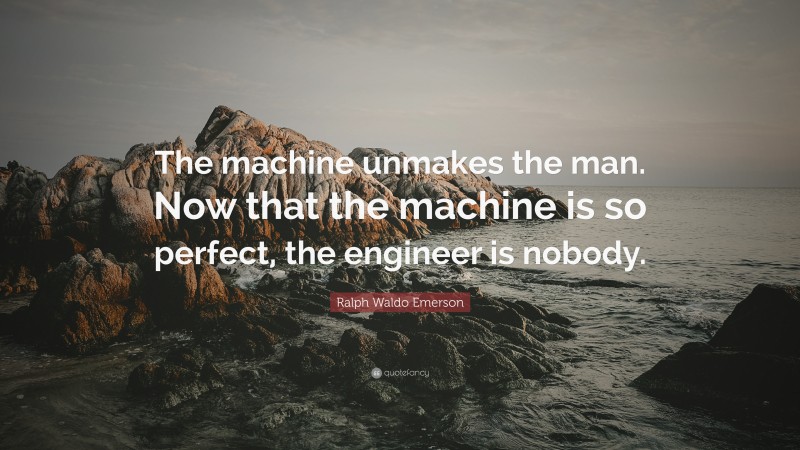 Ralph Waldo Emerson Quote: “The machine unmakes the man. Now that the machine is so perfect, the engineer is nobody.”