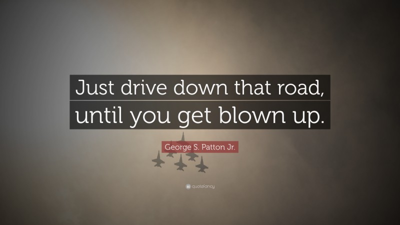 George S. Patton Jr. Quote: “Just drive down that road, until you get blown up.”