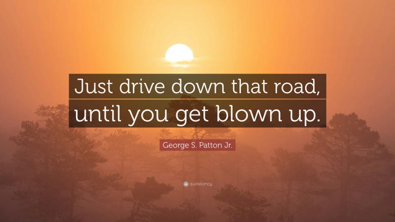 George S. Patton Jr. Quote: “Just drive down that road, until you get blown up.”