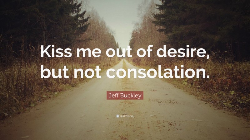 Jeff Buckley Quote: “Kiss me out of desire, but not consolation.”