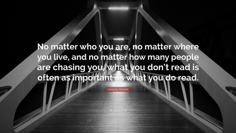 Lemony Snicket Quote: “No matter who you are, no matter where you live, and no matter how many people are chasing you, what you don’t read is often as important as what you do read.”