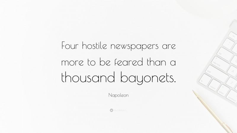 Napoleon Quote: “Four hostile newspapers are more to be feared than a thousand bayonets.”