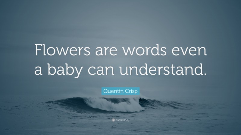 Quentin Crisp Quote: “Flowers are words even a baby can understand.”