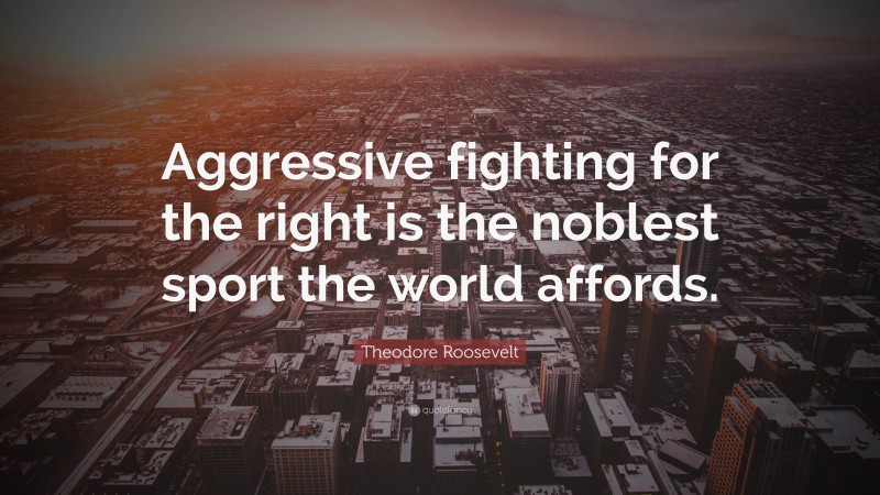 Theodore Roosevelt Quote: “Aggressive fighting for the right is the noblest sport the world affords.”