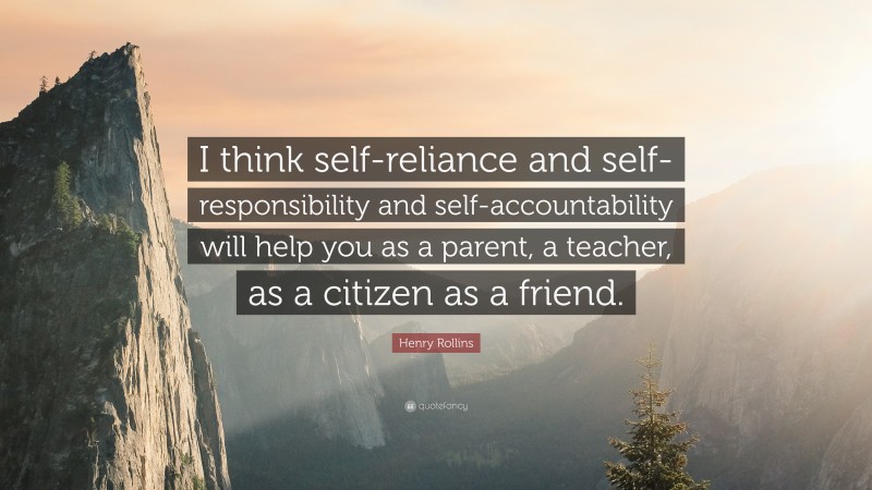 Henry Rollins Quote: “I think self-reliance and self-responsibility and self-accountability will help you as a parent, a teacher, as a citizen as a friend.”