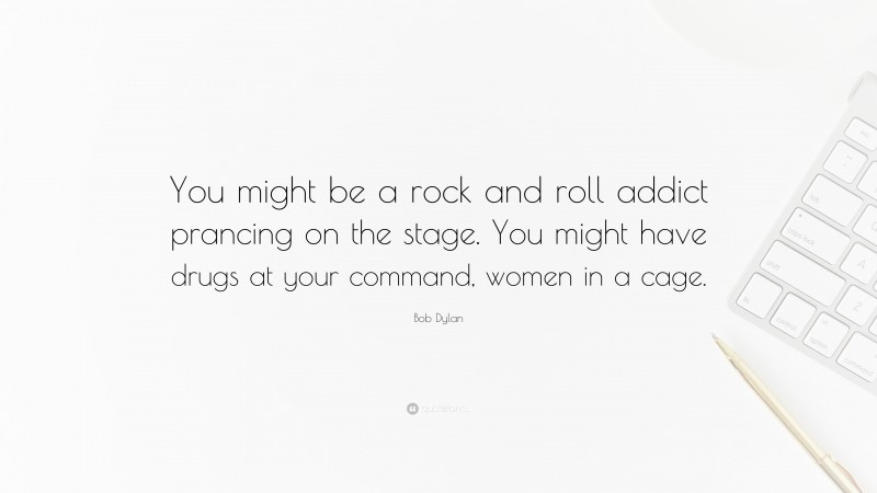 Bob Dylan Quote: “You might be a rock and roll addict prancing on the stage. You might have drugs at your command, women in a cage.”