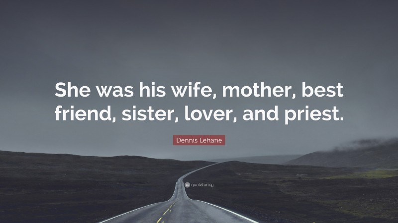 Dennis Lehane Quote: “She was his wife, mother, best friend, sister, lover, and priest.”